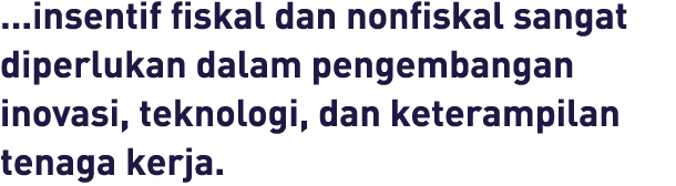 ...insentif fiskal dan nonfiskal sangat diperlukan dalam pengembangan inovasi, teknologi, dan keterampilan tenaga kerja.